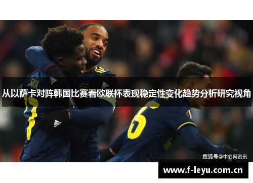从以萨卡对阵韩国比赛看欧联杯表现稳定性变化趋势分析研究视角