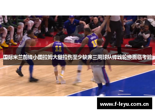 国际米兰前锋小图拉姆大腿拉伤至少缺席三周球队锋线轮换面临考验