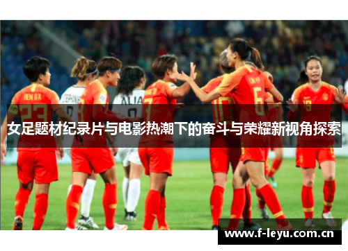 女足题材纪录片与电影热潮下的奋斗与荣耀新视角探索