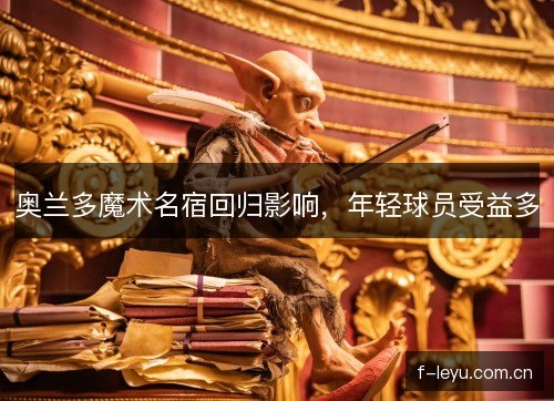 奥兰多魔术名宿回归影响，年轻球员受益多
