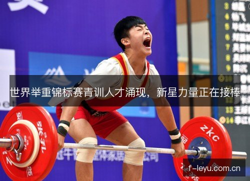 世界举重锦标赛青训人才涌现，新星力量正在接棒