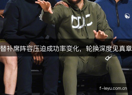 替补席阵容压迫成功率变化，轮换深度见真章