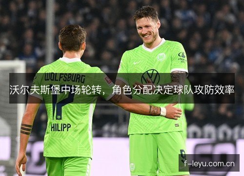 沃尔夫斯堡中场轮转，角色分配决定球队攻防效率