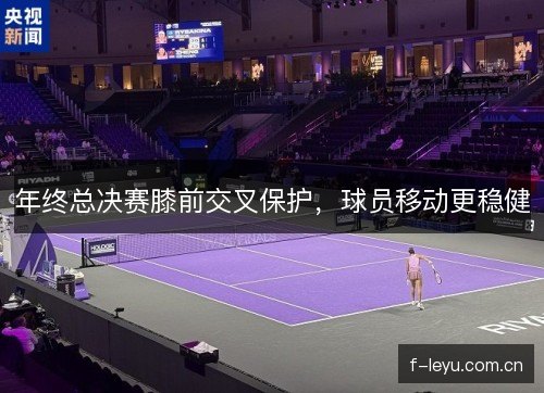 年终总决赛膝前交叉保护，球员移动更稳健