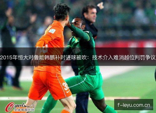 2015年恒大对鲁能韩鹏补时进球被吹：技术介入难消越位判罚争议